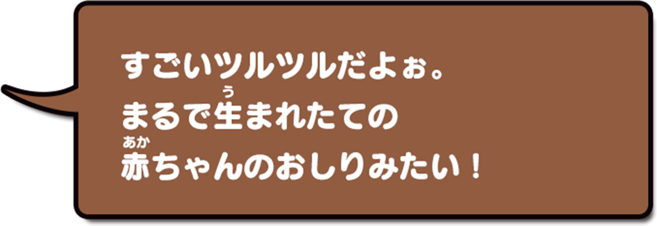 すごいツルツルだよぉ。まるで生まれたての赤ちゃんのおしりみたい…
