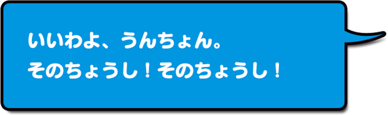 いいわよ、うんしょんくん。そのちょうし！そのちょうし！