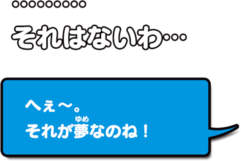 ...それはないわ...へぇ〜。それが夢なのね！