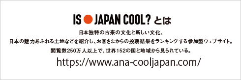 「IS JAPAN COOL?」とは日本独特の古来の文化と新しい文化、日本の魅力あふれる土地などを紹介し、お客様より投票いただいた結果をランキングする参加型ウェブサイト。閲覧数250万人以上で、世界152の国と地域から見られている。