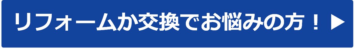 リフォームか交換でお悩みの方！